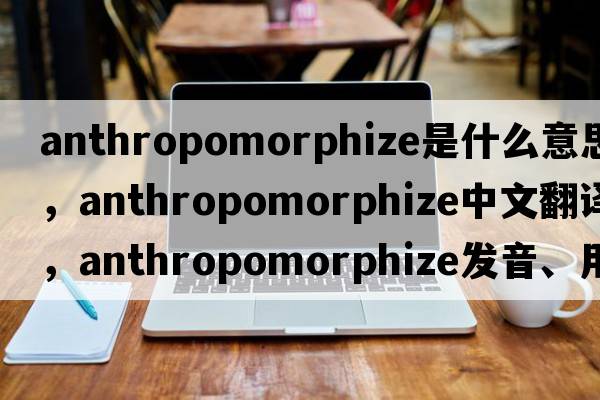 anthropomorphize是什么意思，anthropomorphize中文翻譯，anthropomorphize發(fā)音、用法及例句