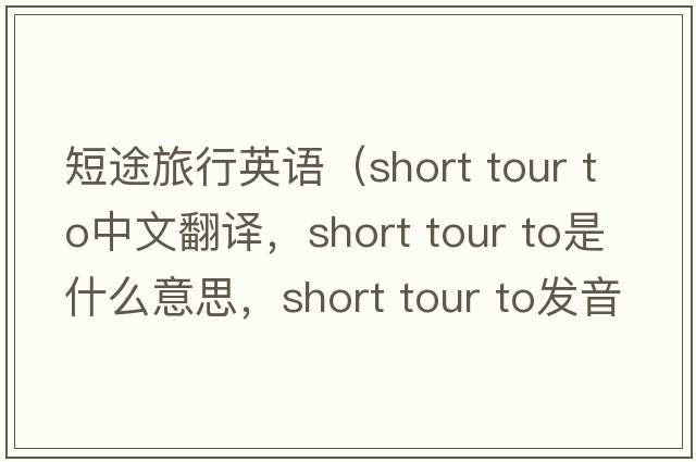 短途旅行英語（short tour to中文翻譯，short tour to是什么意思，short tour to發(fā)音、用法及例句）