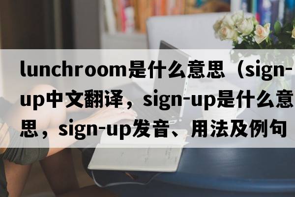 lunchroom是什么意思（sign-up中文翻譯，sign-up是什么意思，sign-up發(fā)音、用法及例句）