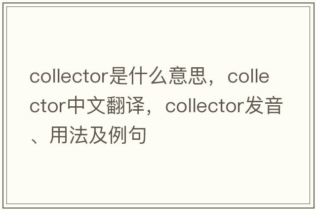 collector是什么意思，collector中文翻譯，collector發(fā)音、用法及例句