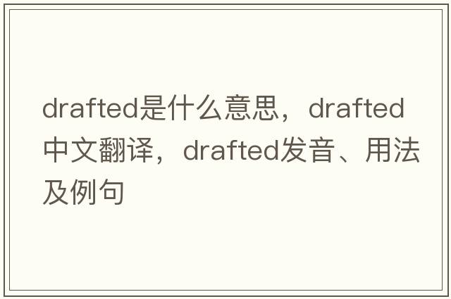 drafted是什么意思，drafted中文翻譯，drafted發(fā)音、用法及例句