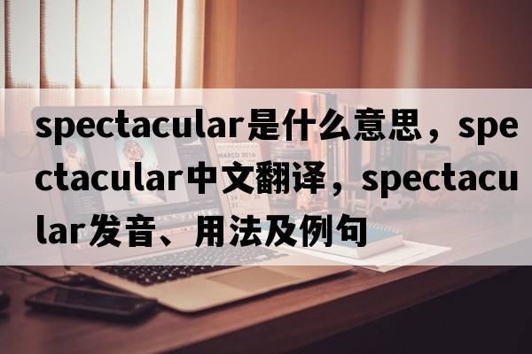 spectacular是什么意思，spectacular中文翻譯，spectacular發(fā)音、用法及例句