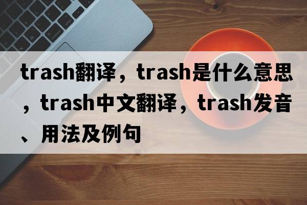 trash翻譯，trash是什么意思，trash中文翻譯，trash發(fā)音、用法及例句
