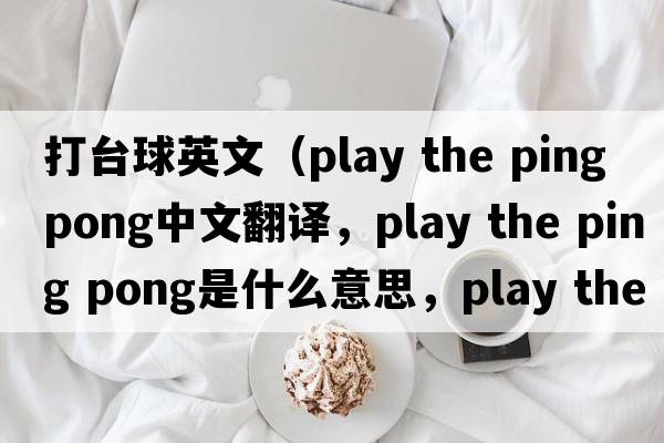 打臺球英文（play the ping pong中文翻譯，play the ping pong是什么意思，play the ping pong發(fā)音、用法及例句）
