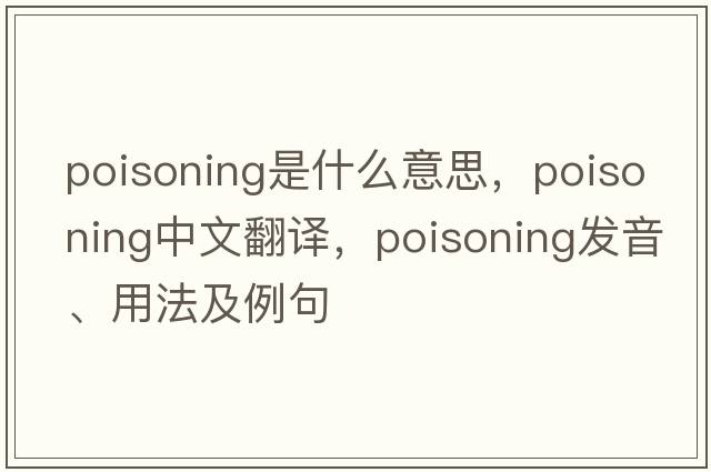 poisoning是什么意思，poisoning中文翻譯，poisoning發(fā)音、用法及例句