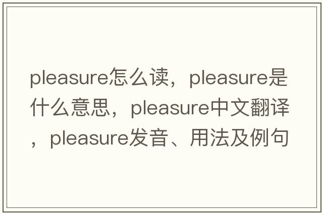 pleasure怎么讀，pleasure是什么意思，pleasure中文翻譯，pleasure發(fā)音、用法及例句