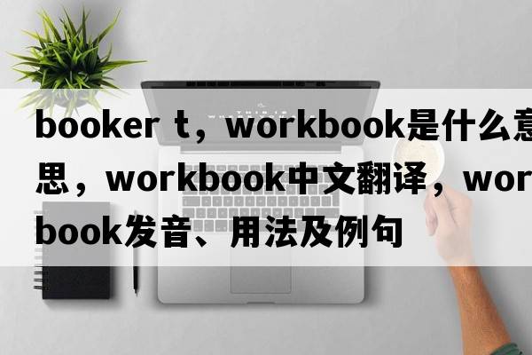 booker t，workbook是什么意思，workbook中文翻譯，workbook發(fā)音、用法及例句
