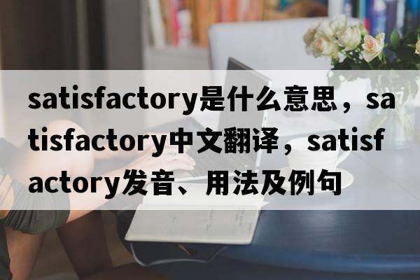 satisfactory是什么意思，satisfactory中文翻譯，satisfactory發(fā)音、用法及例句