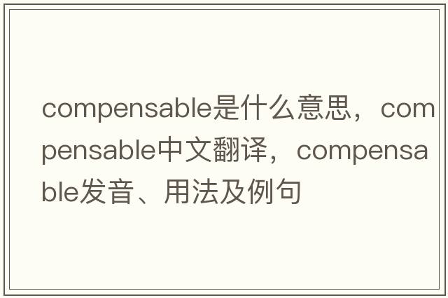 compensable是什么意思，compensable中文翻譯，compensable發(fā)音、用法及例句
