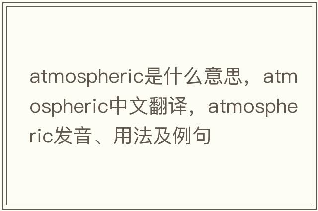 atmospheric是什么意思，atmospheric中文翻譯，atmospheric發(fā)音、用法及例句