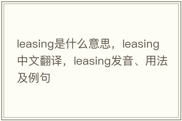 leasing是什么意思，leasing中文翻譯，leasing發(fā)音、用法及例句