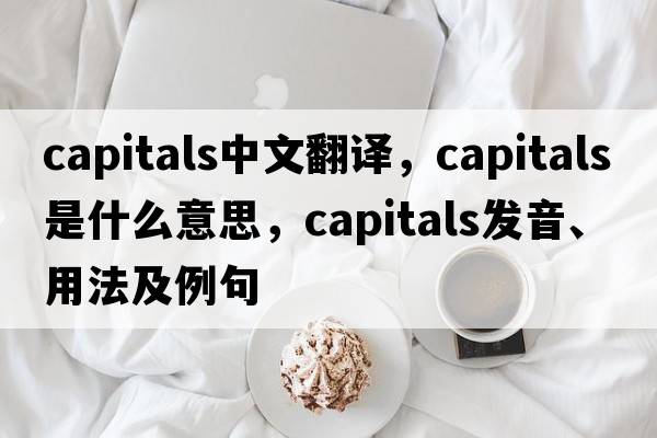 capitals中文翻譯，capitals是什么意思，capitals發(fā)音、用法及例句