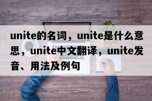 unite的名詞，unite是什么意思，unite中文翻譯，unite發(fā)音、用法及例句