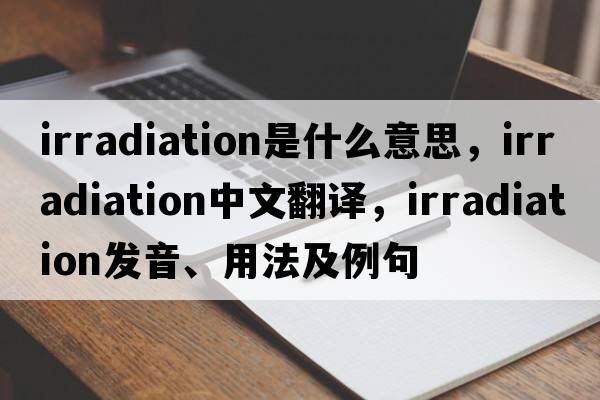 irradiation是什么意思，irradiation中文翻譯，irradiation發(fā)音、用法及例句