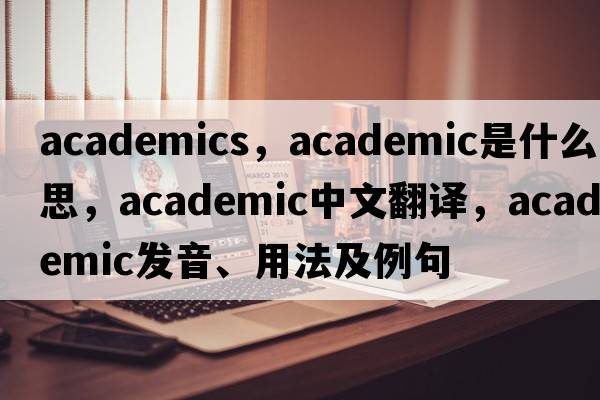 academics，academic是什么意思，academic中文翻譯，academic發(fā)音、用法及例句