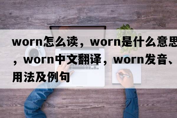 worn怎么讀，worn是什么意思，worn中文翻譯，worn發(fā)音、用法及例句