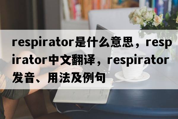 respirator是什么意思，respirator中文翻譯，respirator發(fā)音、用法及例句