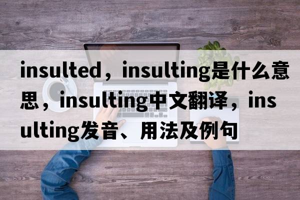 insulted，insulting是什么意思，insulting中文翻譯，insulting發(fā)音、用法及例句