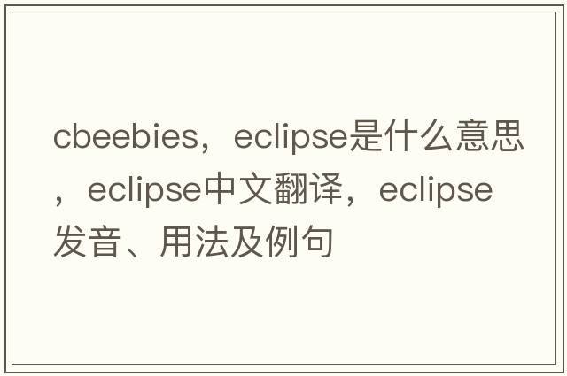cbeebies，eclipse是什么意思，eclipse中文翻譯，eclipse發(fā)音、用法及例句