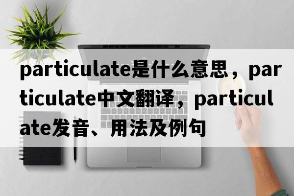 particulate是什么意思，particulate中文翻譯，particulate發(fā)音、用法及例句