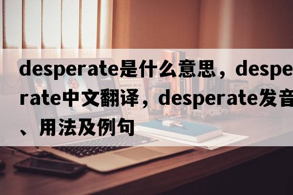 desperate是什么意思，desperate中文翻譯，desperate發(fā)音、用法及例句