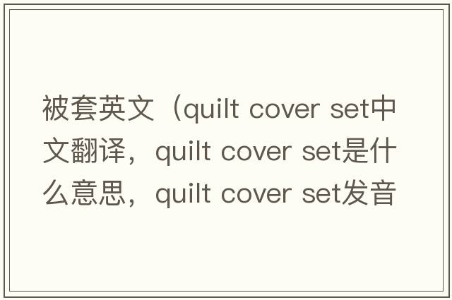 被套英文（quilt cover set中文翻譯，quilt cover set是什么意思，quilt cover set發(fā)音、用法及例句）