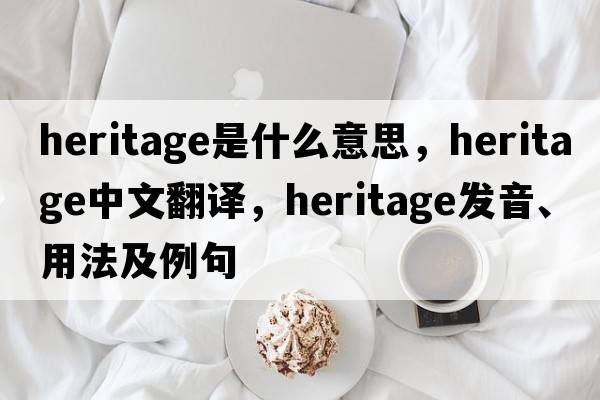 heritage是什么意思，heritage中文翻譯，heritage發(fā)音、用法及例句