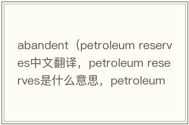 abandent（petroleum reserves中文翻譯，petroleum reserves是什么意思，petroleum reserves發(fā)音、用法及例句）