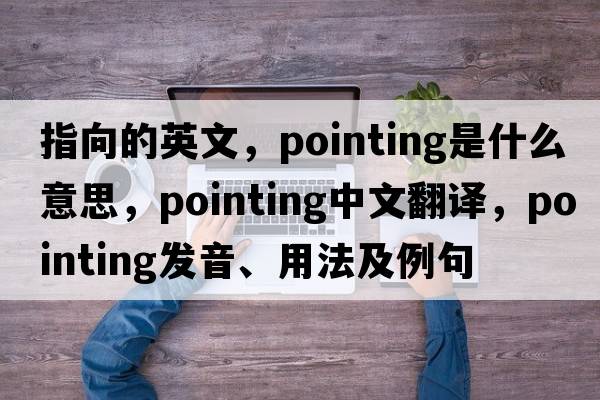 指向的英文，pointing是什么意思，pointing中文翻譯，pointing發(fā)音、用法及例句