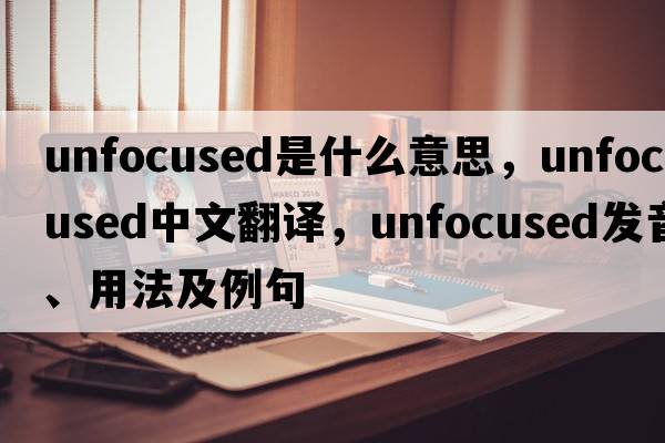unfocused是什么意思，unfocused中文翻譯，unfocused發(fā)音、用法及例句