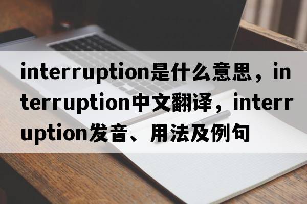 interruption是什么意思，interruption中文翻譯，interruption發(fā)音、用法及例句