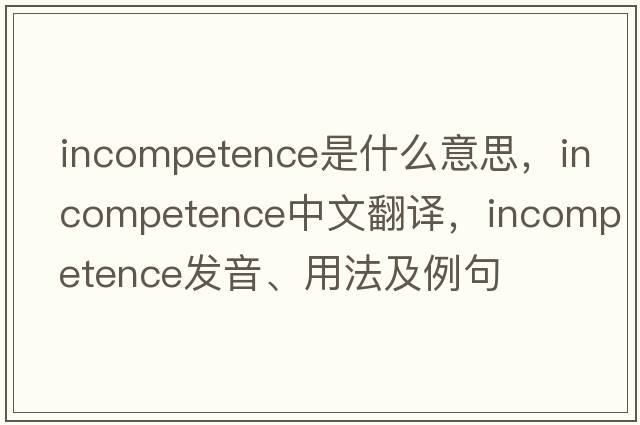 incompetence是什么意思，incompetence中文翻譯，incompetence發(fā)音、用法及例句