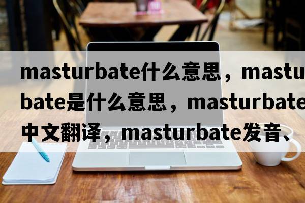 masturbate什么意思，masturbate是什么意思，masturbate中文翻譯，masturbate發(fā)音、用法及例句