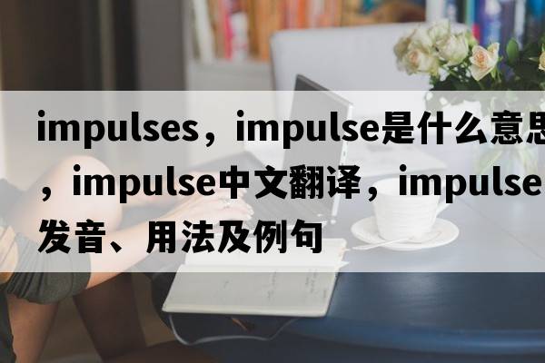 impulses，impulse是什么意思，impulse中文翻譯，impulse發(fā)音、用法及例句