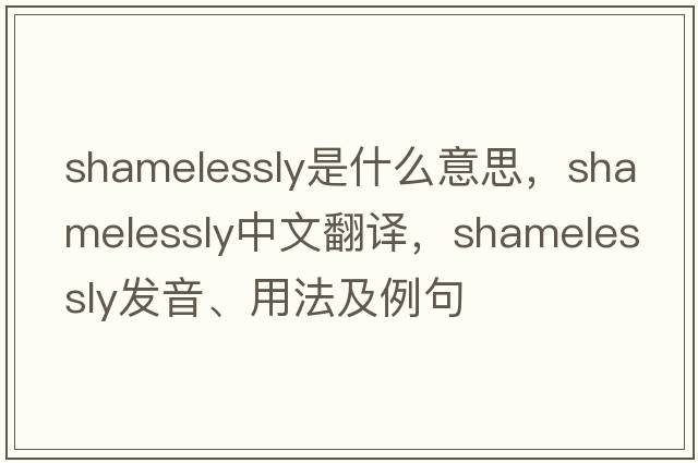 shamelessly是什么意思，shamelessly中文翻譯，shamelessly發(fā)音、用法及例句