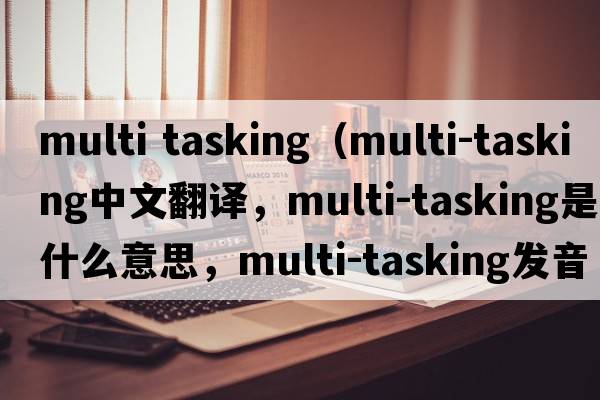 multi tasking（multi-tasking中文翻譯，multi-tasking是什么意思，multi-tasking發(fā)音、用法及例句）