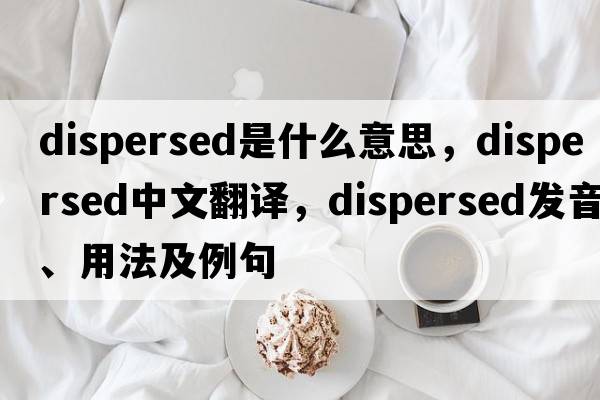 dispersed是什么意思，dispersed中文翻譯，dispersed發(fā)音、用法及例句
