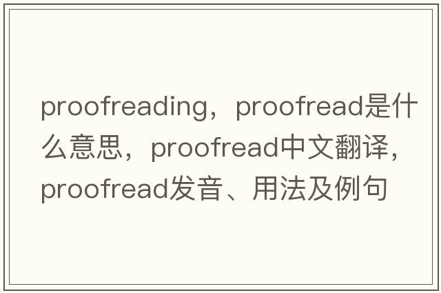proofreading，proofread是什么意思，proofread中文翻譯，proofread發(fā)音、用法及例句