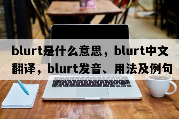 blurt是什么意思，blurt中文翻譯，blurt發(fā)音、用法及例句