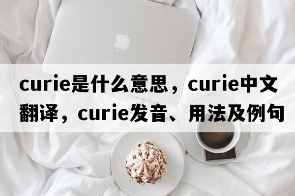 curie是什么意思，curie中文翻譯，curie發(fā)音、用法及例句