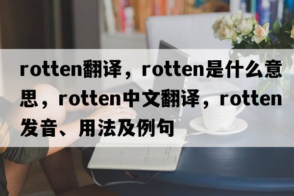 rotten翻譯，rotten是什么意思，rotten中文翻譯，rotten發(fā)音、用法及例句