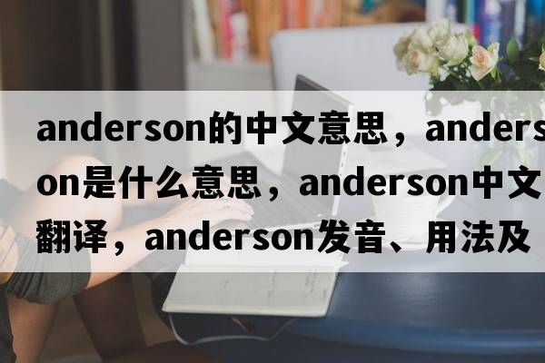 anderson的中文意思，anderson是什么意思，anderson中文翻譯，anderson發(fā)音、用法及例句