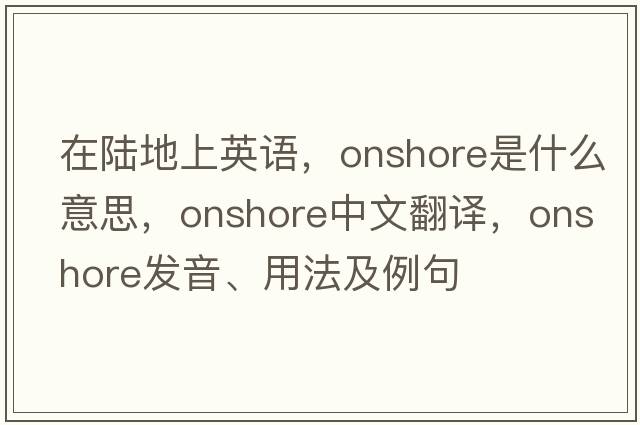 在陸地上英語，onshore是什么意思，onshore中文翻譯，onshore發(fā)音、用法及例句