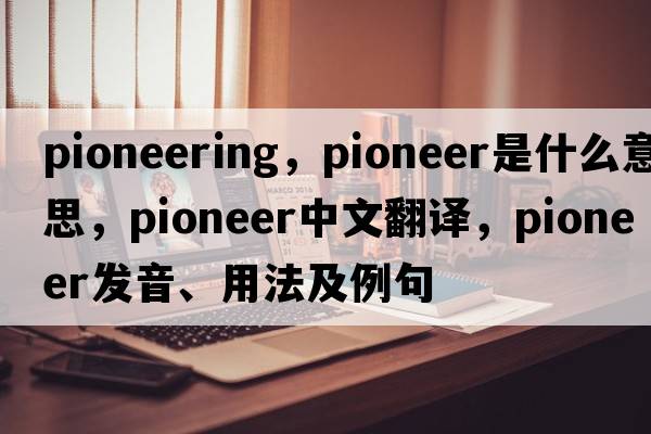 pioneering，pioneer是什么意思，pioneer中文翻譯，pioneer發(fā)音、用法及例句
