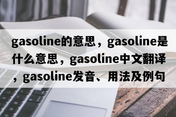 gasoline的意思，gasoline是什么意思，gasoline中文翻譯，gasoline發(fā)音、用法及例句