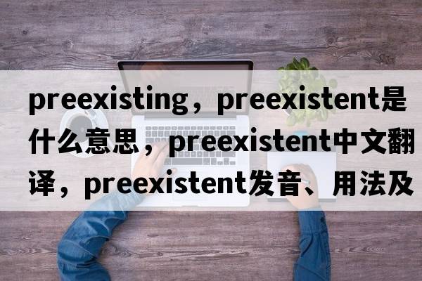preexisting，preexistent是什么意思，preexistent中文翻譯，preexistent發(fā)音、用法及例句