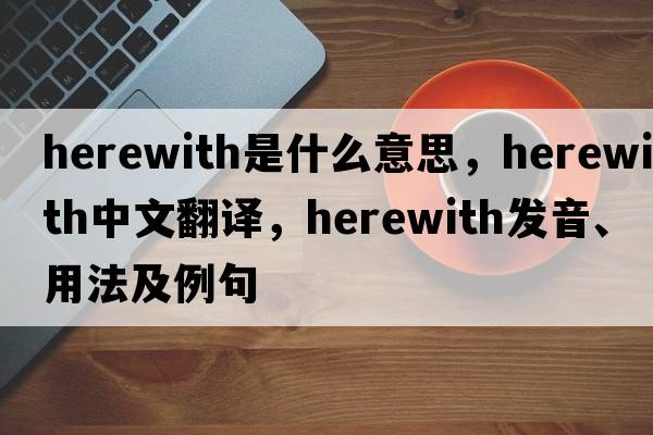 herewith是什么意思，herewith中文翻譯，herewith發(fā)音、用法及例句