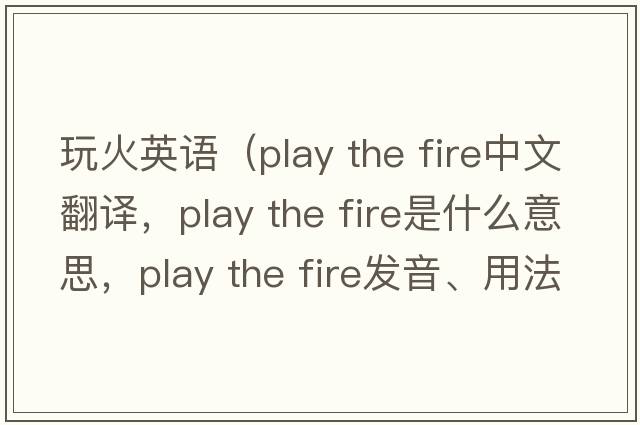 玩火英語（play the fire中文翻譯，play the fire是什么意思，play the fire發(fā)音、用法及例句）