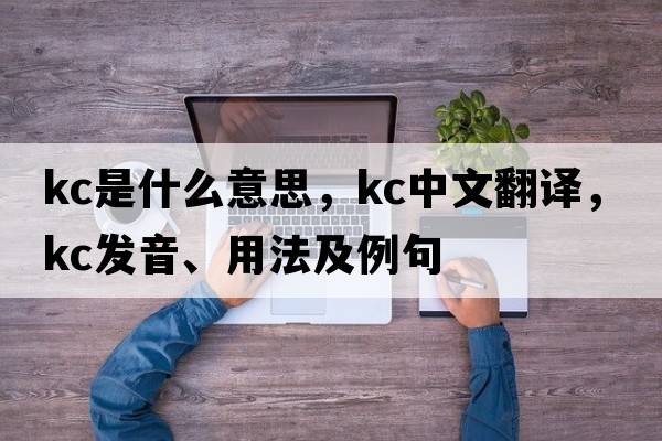 kc是什么意思，kc中文翻譯，kc發(fā)音、用法及例句