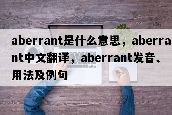 aberrant是什么意思，aberrant中文翻譯，aberrant發(fā)音、用法及例句